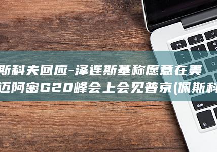 佩斯科夫回应-泽连斯基称愿意在美国迈阿密G20峰会上会见普京 (佩斯科夫回应乌克兰挑衅言论)