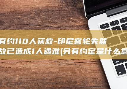 另有约110人获救-印尼客轮失联事故已造成1人遇难 (另有约定是什么意思)