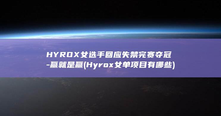 HYROX女选手回应失禁完赛夺冠-赢就是赢 (Hyrox女单项目有哪些)