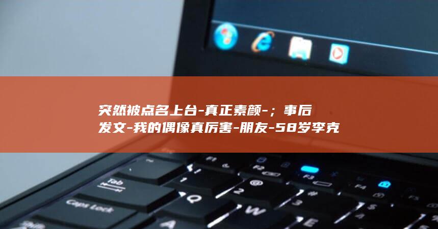 突然被点名上台-真正素颜-；事后发文-我的偶像真厉害-朋友-58岁李克勤翻栏杆上台-与76岁谭咏麟合唱 (被点名是什么意思)