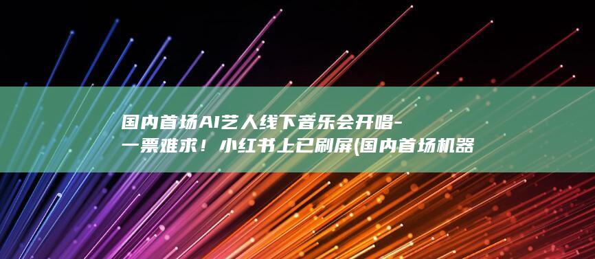 国内首场AI艺人线下音乐会开唱-一票难求！小红书上已刷屏 (国内首场机器人足球3v3比赛落幕)