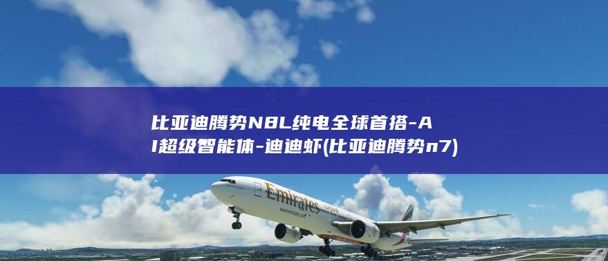 比亚迪腾势N8L纯电全球首搭-AI超级智能体-迪迪虾 (比亚迪腾势n7)