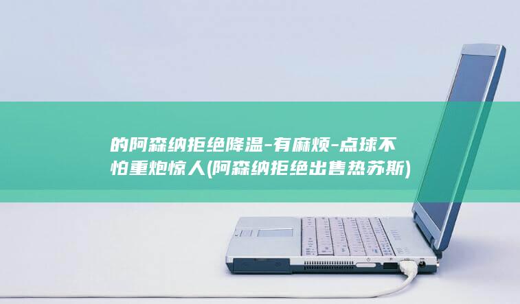 的阿森纳拒绝降温-有麻烦-点球不怕重炮惊人 (阿森纳拒绝出售热苏斯)