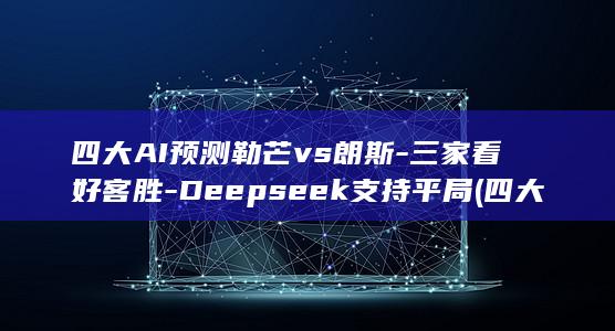 四大AI预测勒芒vs朗斯-三家看好客胜-Deepseek支持平局 (四大ai预测西班牙vs奥地利)