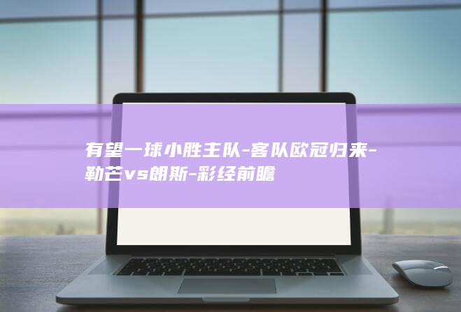 有望一球小胜主队-客队欧冠归来-勒芒vs朗斯-彩经前瞻