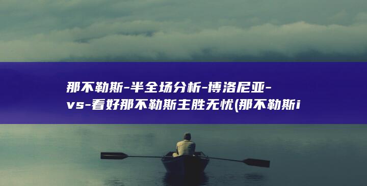 那不勒斯-半全场分析-博洛尼亚-vs-看好那不勒斯主胜无忧 (那不勒斯isaia)
