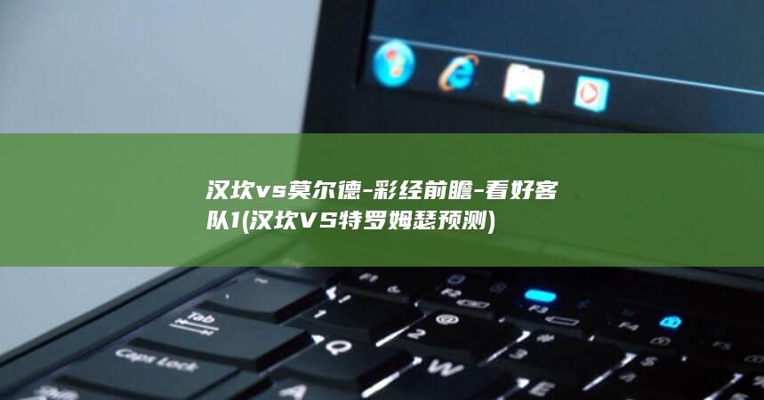 汉坎vs莫尔德-彩经前瞻-看好客队1 (汉坎VS特罗姆瑟预测)