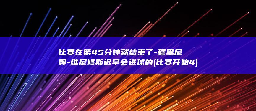 比赛在第45分钟就结束了-穆里尼奥-维尼修斯迟早会进球的 (比赛开始4)