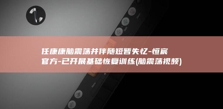 任康康脑震荡并伴随短暂失忆-恒宸官方-已开展基础恢复训练 (脑震荡视频)