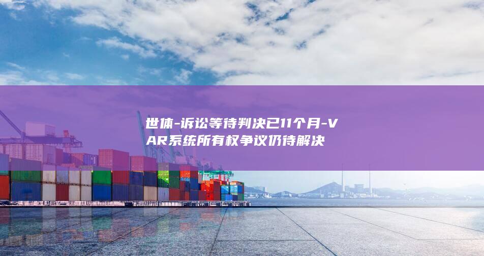 世体-诉讼等待判决已11个月-VAR系统所有权争议仍待解决
