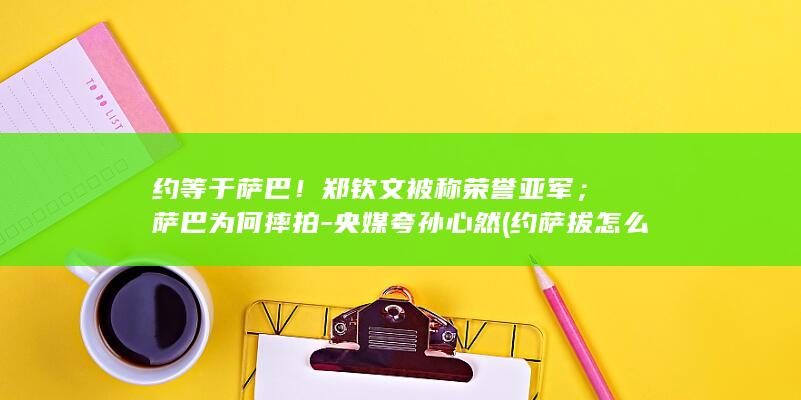 约等于萨巴！郑钦文被称荣誉亚军；萨巴为何摔拍-央媒夸孙心然 (约萨拔怎么读拼音)