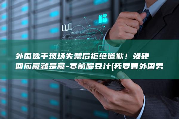 外国选手现场失禁后拒绝道歉！强硬回应赢就是赢-赛前喝豆汁 (我要看外国男人比赛)