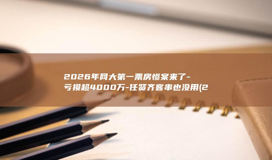 2026年网大第一票房惨案来了-亏损超4000万-任贤齐客串也没用 (2026年网名)