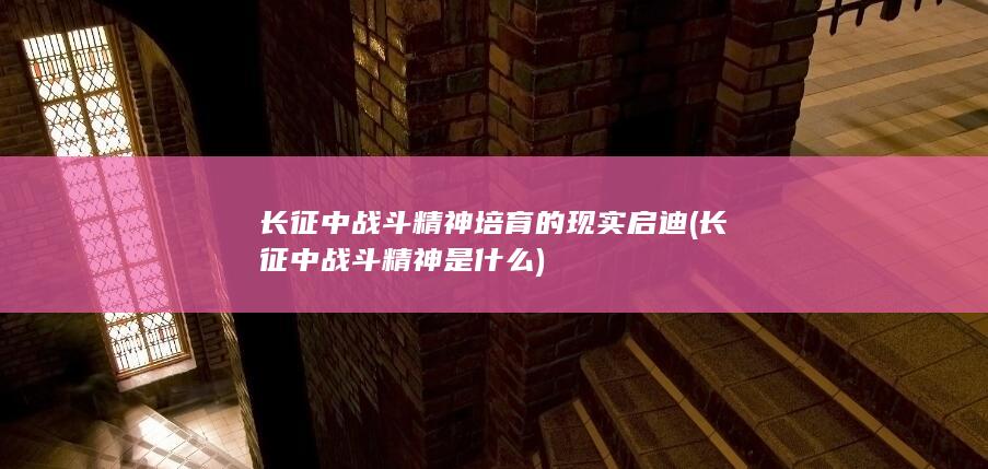 长征中战斗精神培育的现实启迪 (长征中战斗精神是什么)