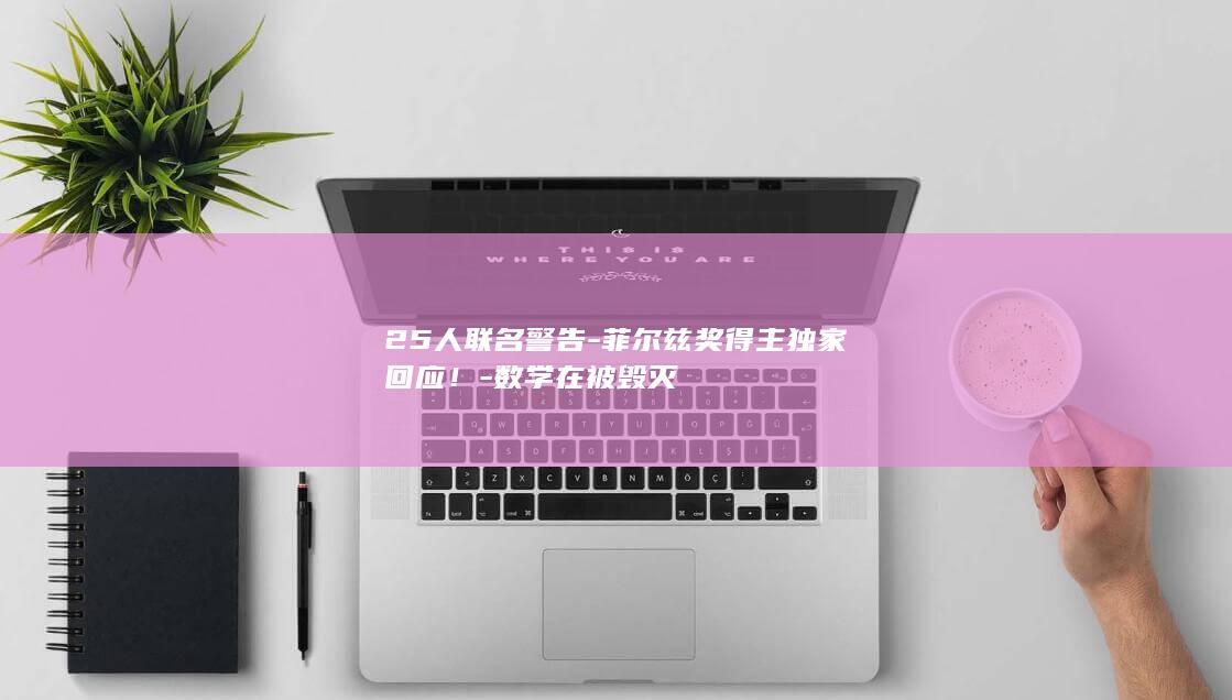 25人联名警告-菲尔兹奖得主独家回应！-数学在被毁灭