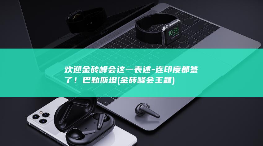 欢迎金砖峰会这一表述-连印度都签了！巴勒斯坦 (金砖峰会主题)