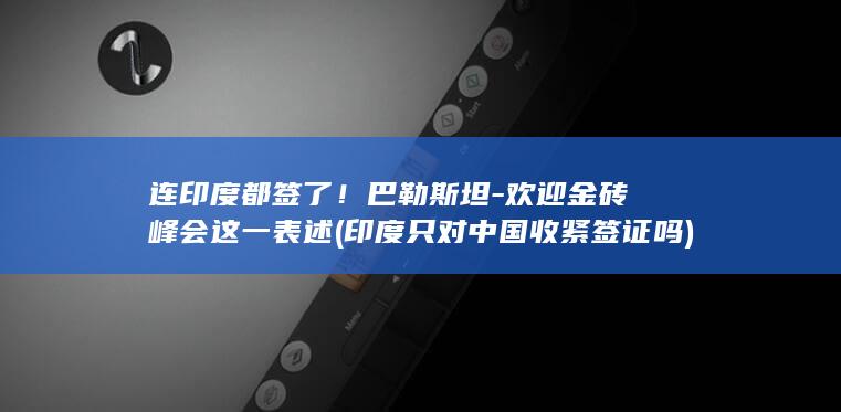 连印度都签了！巴勒斯坦-欢迎金砖峰会这一表述 (印度只对中国收紧签证吗)