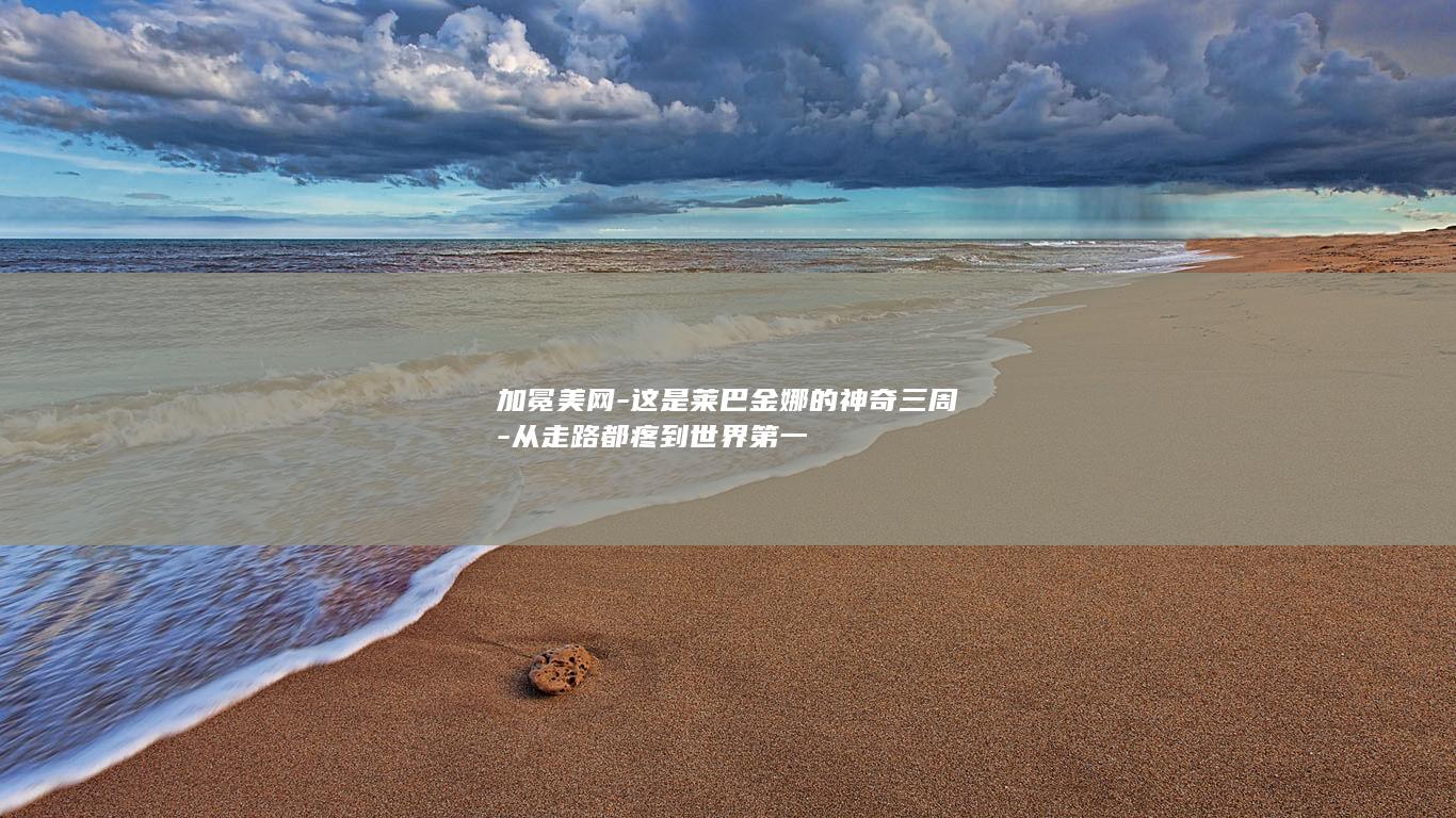 加冕美网-这是莱巴金娜的神奇三周-从走路都疼到世界第一