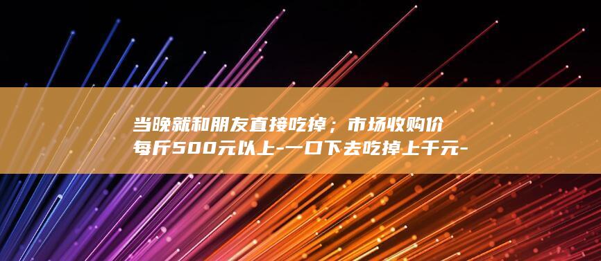 当晚就和朋友直接吃掉；市场收购价每斤500元以上-一口下去吃掉上千元-新手钓友钓上2.8斤野生大黄鱼-网友调侃 (当晚就和朋友)
