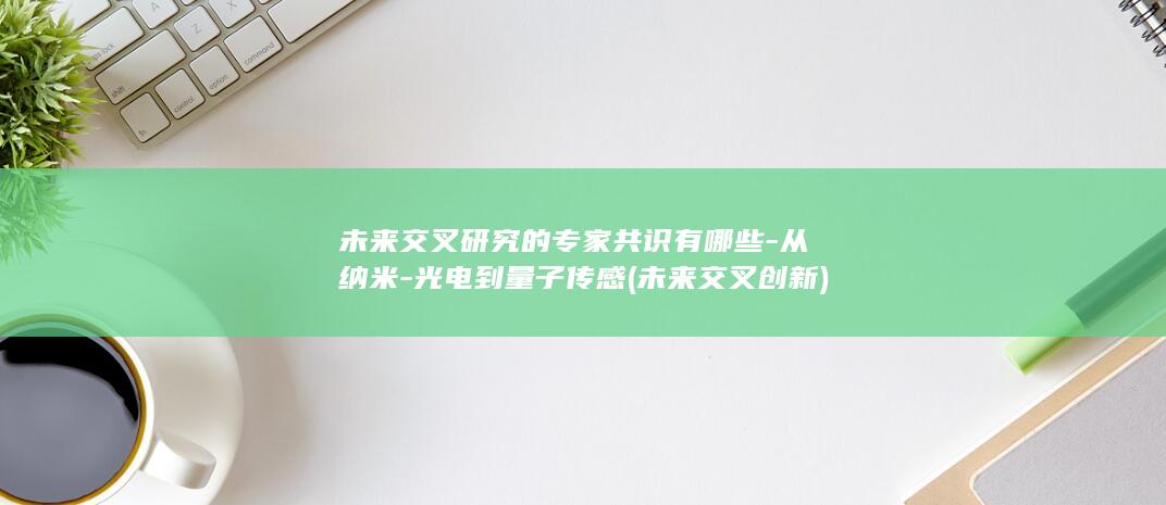 未来交叉研究的专家共识有哪些-从纳米-光电到量子传感 (未来交叉创新)