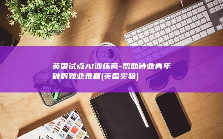 英国试点AI训练营-帮助待业青年破解就业难题 (英国实验)