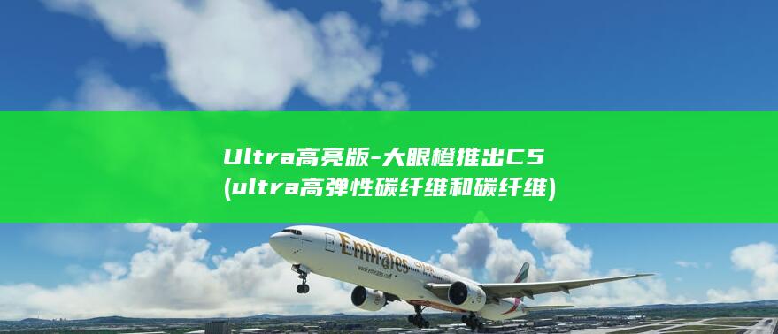 Ultra高亮版-大眼橙推出C5 (ultra高弹性碳纤维和碳纤维)