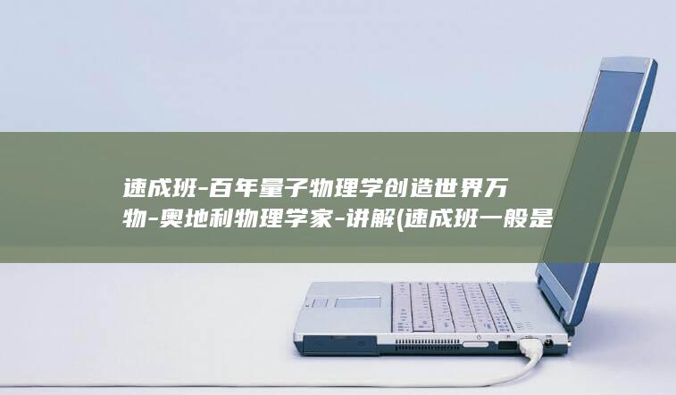 速成班-百年量子物理学创造世界万物-奥地利物理学家-讲解 (速成班一般是多久)