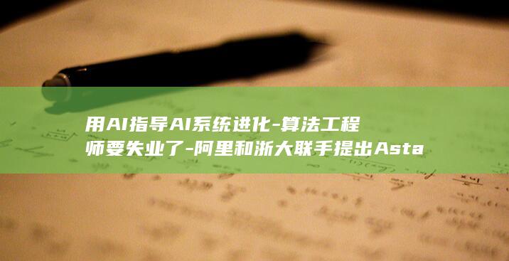 用AI指导AI系统进化-算法工程师要失业了-阿里和浙大联手提出Astar (AI实用技巧指南)