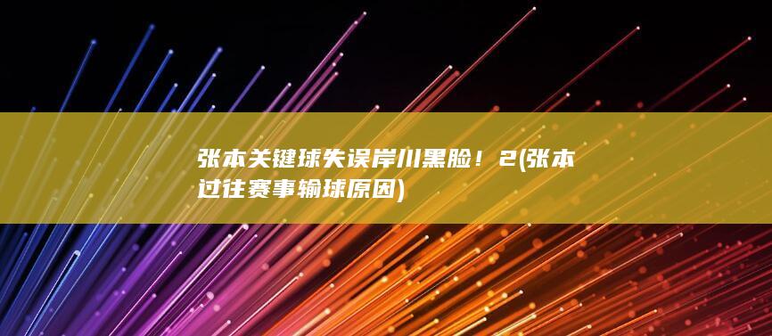 张本关键球失误岸川黑脸！2 (张本过往赛事输球原因)