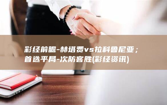 彩经前瞻-赫塔费vs拉科鲁尼亚;首选平局-次防客胜 (彩经资讯)