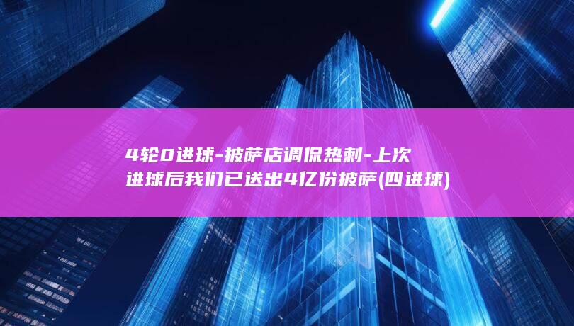 4轮0进球-披萨店调侃热刺-上次进球后我们已送出4亿份披萨 (四进球)