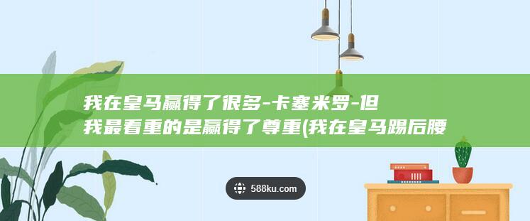 我在皇马赢得了很多-卡塞米罗-但我最看重的是赢得了尊重 (我在皇马踢后腰txt)
