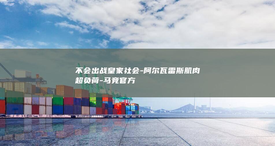 不会出战皇家社会-阿尔瓦雷斯肌肉超负荷-马竞官方