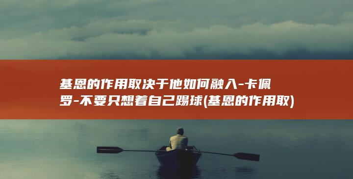 基恩的作用取决于他如何融入-卡佩罗-不要只想着自己踢球 (基恩的作用取)
