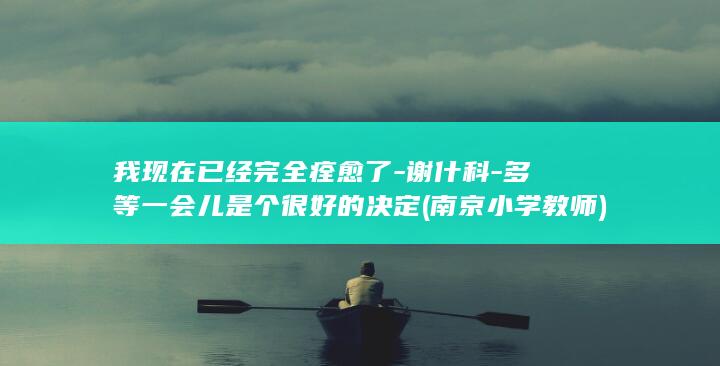 我现在已经完全痊愈了-谢什科-多等一会儿是个很好的决定 (南京小学教师)