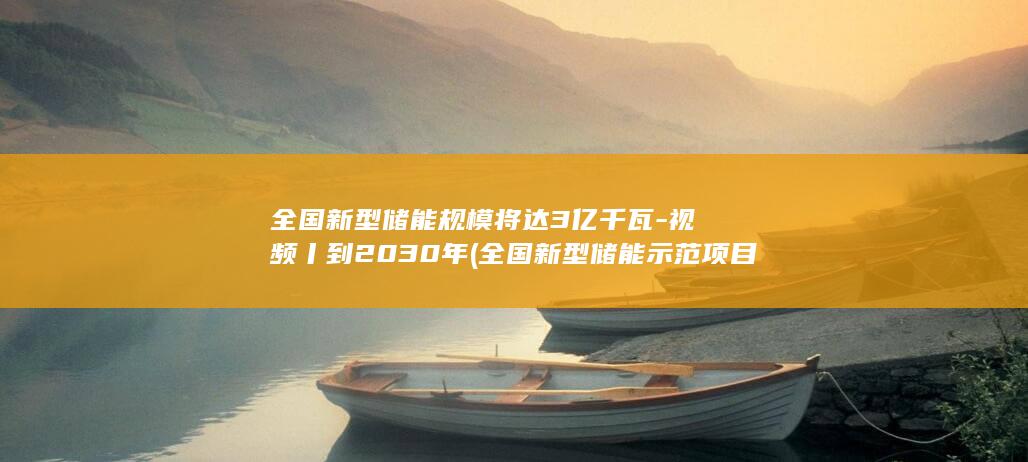 全国新型储能规模将达3亿千瓦-视频丨到2030年 (全国新型储能示范项目)