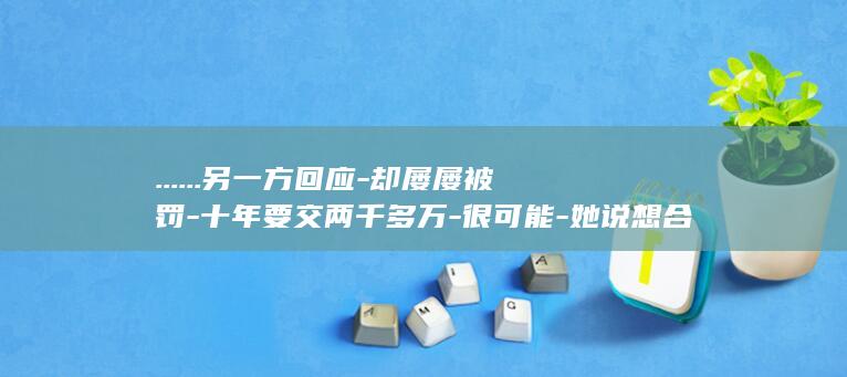 ......另一方回应-却屡屡被罚-十年要交两千多万-很可能-她说想合法经营-一千多万开酒店 (.......什么意思)