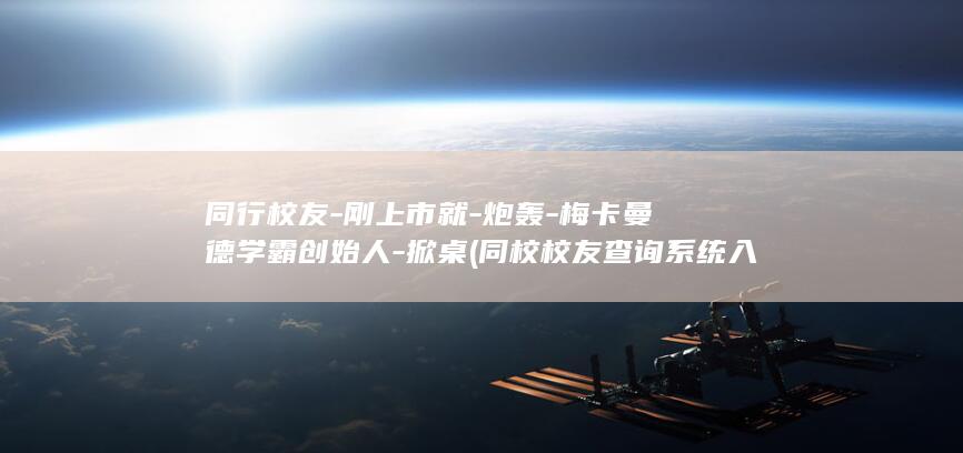 同行校友-刚上市就-炮轰-梅卡曼德学霸创始人-掀桌 (同校校友查询系统入口)
