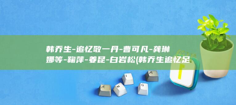 韩乔生-追忆敬一丹-曹可凡-龚琳娜等-鞠萍-姜昆-白岩松 (韩乔生追忆足坛诸神)