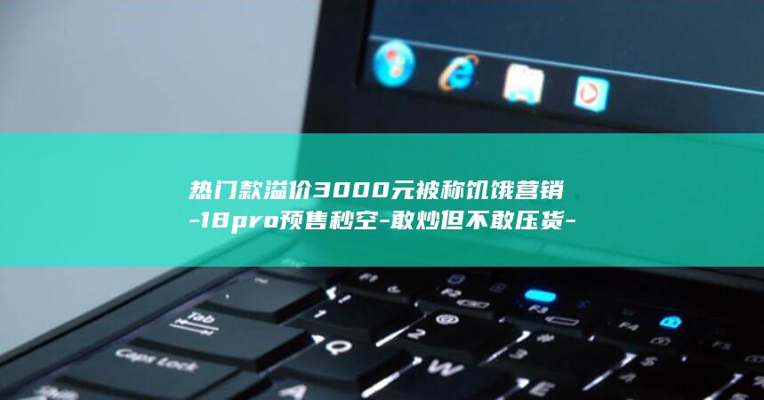 热门款溢价3000元被称饥饿营销-18pro预售秒空-敢炒但不敢压货-黄牛-iPhone (溢价了啥意思)