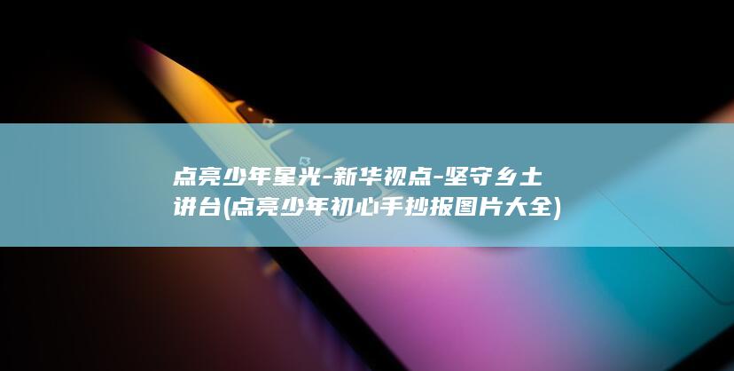 点亮少年星光-新华视点-坚守乡土讲台 (点亮少年初心手抄报图片大全)