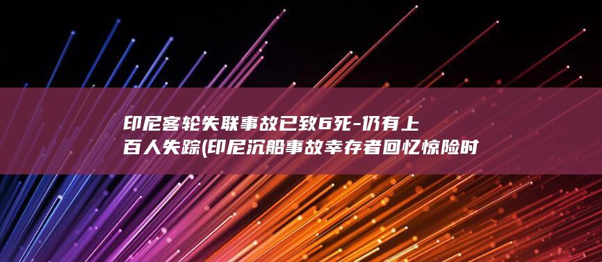 印尼客轮失联事故已致6死-仍有上百人失踪 (印尼沉船事故幸存者回忆惊险时刻)