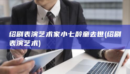 绍剧表演艺术家小七龄童去世 (绍剧表演艺术)