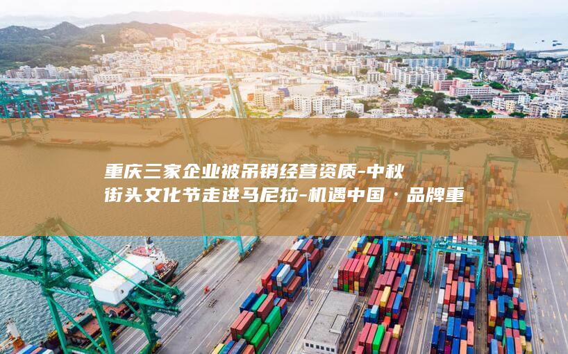 重庆三家企业被吊销经营资质-中秋街头文化节走进马尼拉-机遇中国·品牌重庆 (重庆十大企业)