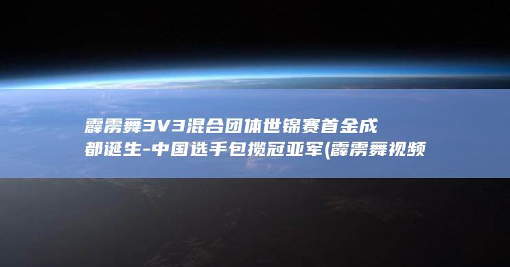霹雳舞3V3混合团体世锦赛首金成都诞生-中国选手包揽冠亚军 (霹雳舞视频)