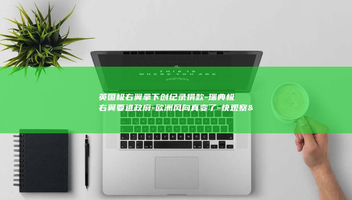 英国极右翼拿下创纪录捐款-瑞典极右翼要进政府-欧洲风向真变了-快观察&nbsp (二战英国极右翼)