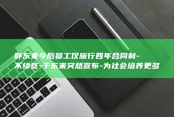 胖东来今后员工仅施行四年合同制-不续签-于东来突然宣布-为社会培养更多人才 (胖东来lgo)