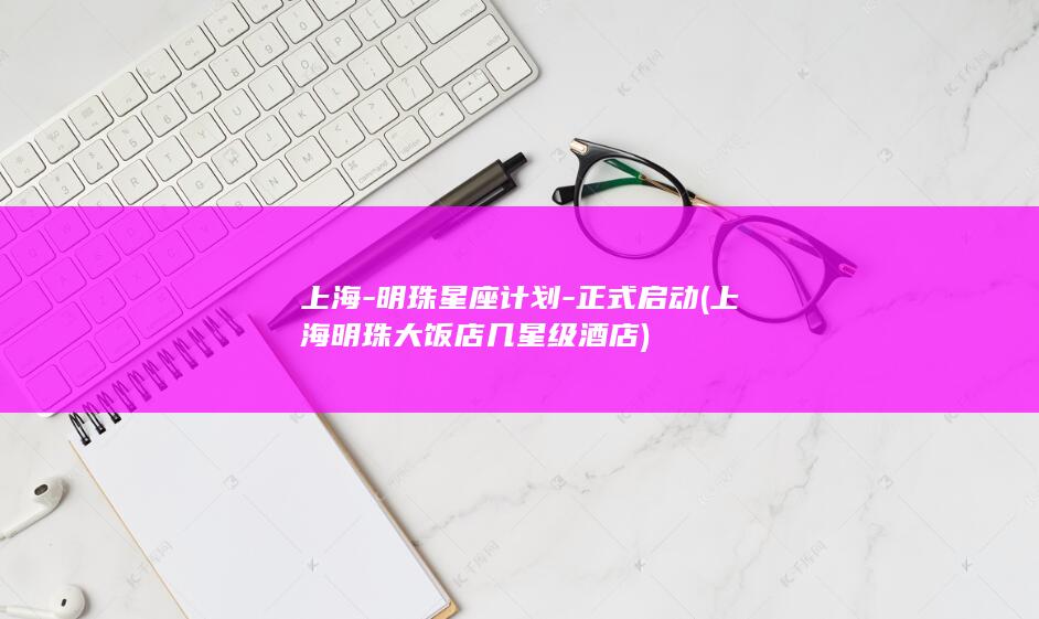 上海-明珠星座计划-正式启动 (上海明珠大饭店几星级酒店)