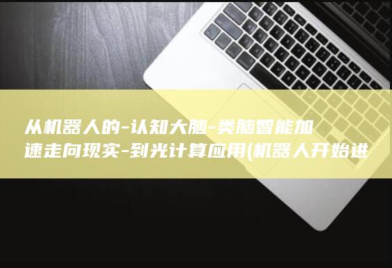 从机器人的-认知大脑-类脑智能加速走向现实-到光计算应用 (机器人开始进入中国时代)