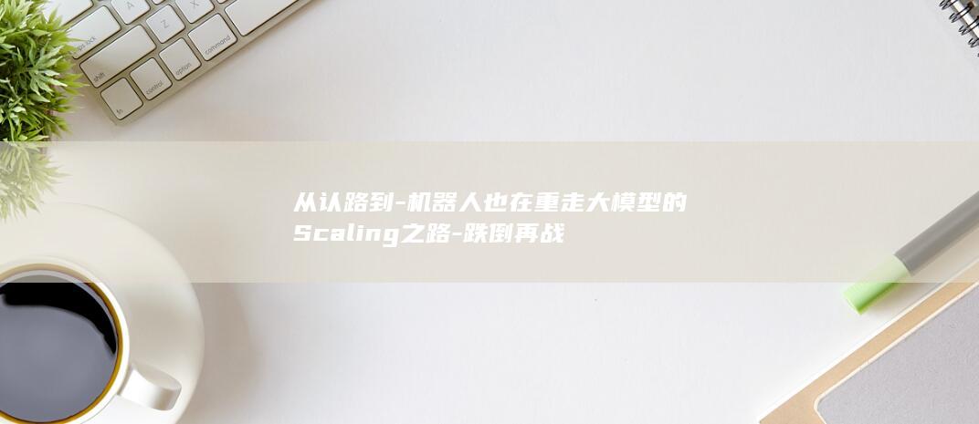 从认路到-机器人也在重走大模型的Scaling之路-跌倒再战